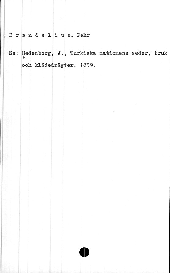  ﻿+ Brandelius, Pehr
Se: Hedenborg, J., Turkiska nationens seder,
och klädedrägter. 1839.
bruk